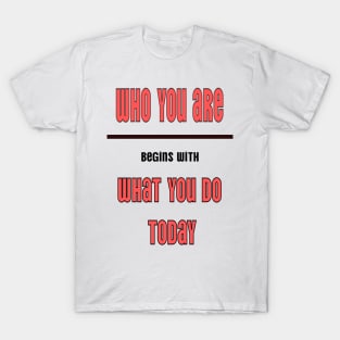 Who you are tomorrow begins with what you do today T-Shirt